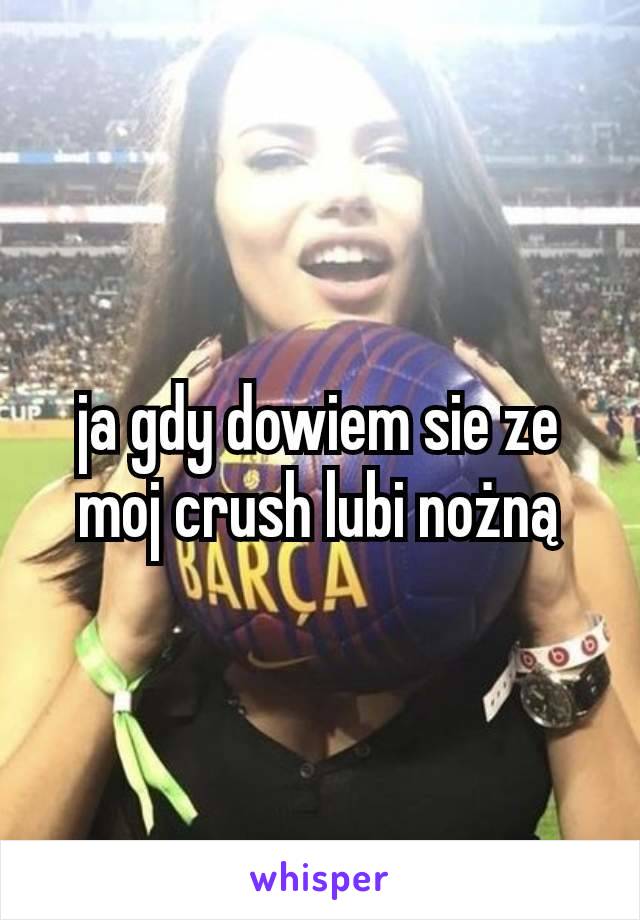 ja gdy dowiem sie ze moj crush lubi nożną