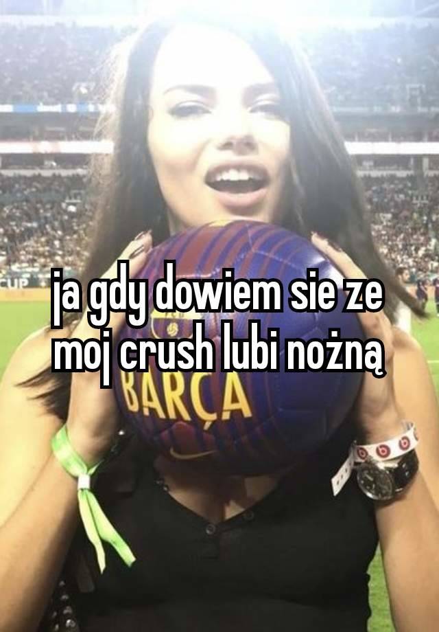 ja gdy dowiem sie ze moj crush lubi nożną