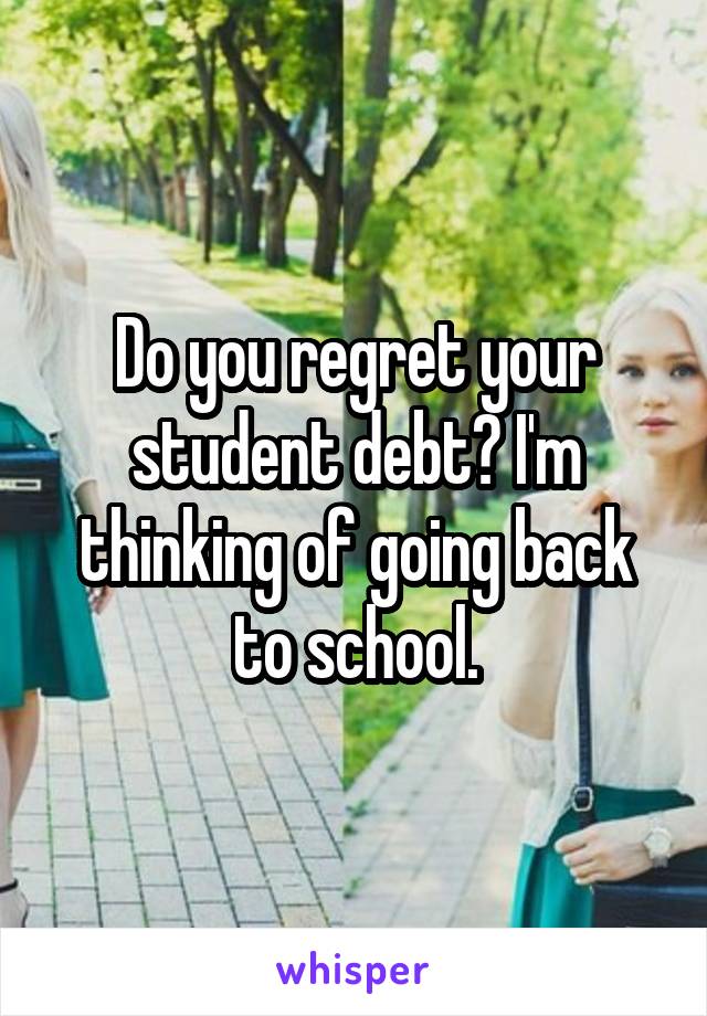 Do you regret your student debt? I'm thinking of going back to school.