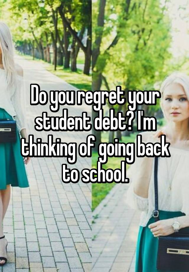 Do you regret your student debt? I'm thinking of going back to school.