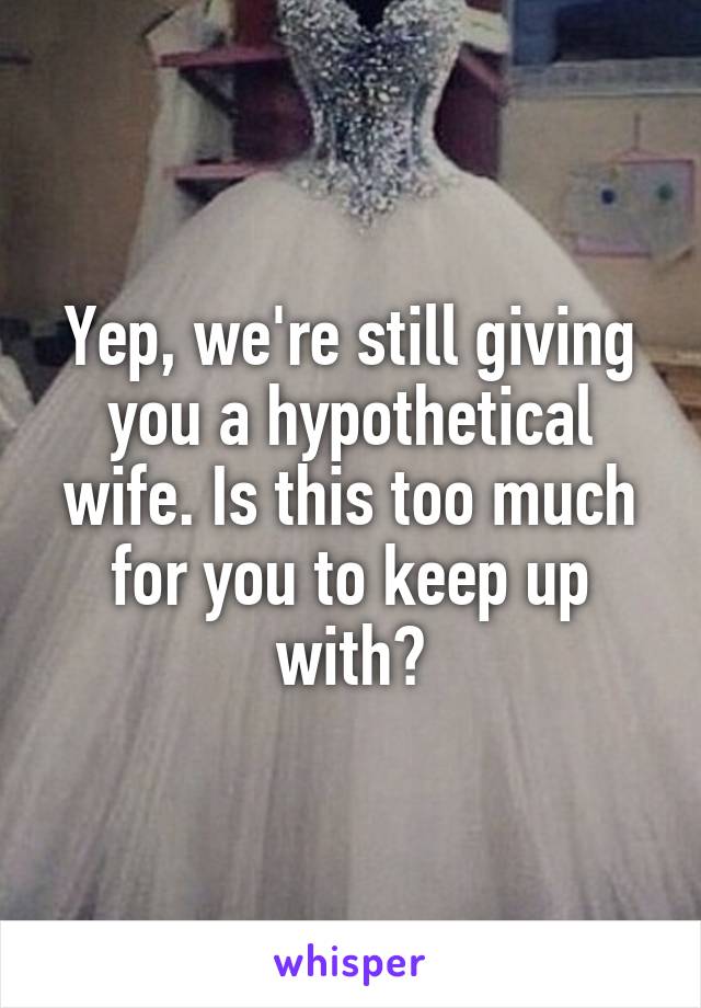 Yep, we're still giving you a hypothetical wife. Is this too much for you to keep up with?