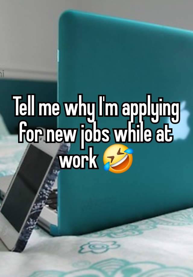 Tell me why I'm applying for new jobs while at work 🤣