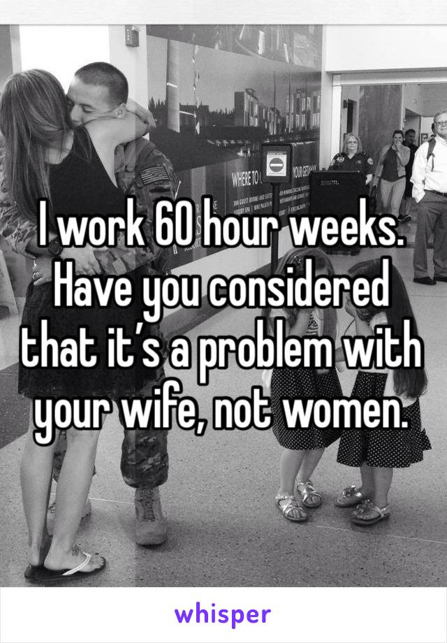 I work 60 hour weeks. Have you considered that it’s a problem with your wife, not women.