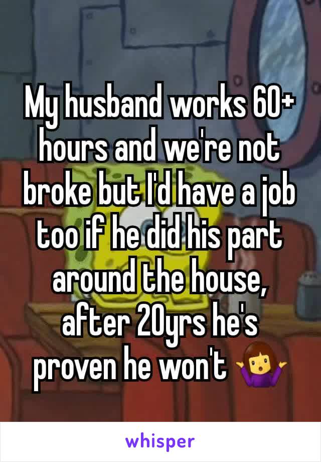 My husband works 60+ hours and we're not broke but I'd have a job too if he did his part around the house, after 20yrs he's proven he won't 🤷‍♀️