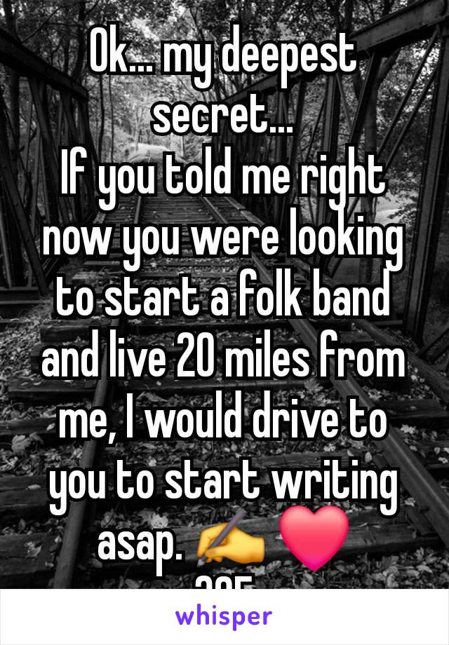 Ok... my deepest secret...
If you told me right now you were looking to start a folk band and live 20 miles from me, I would drive to you to start writing asap. ✍️ ❤️
30F