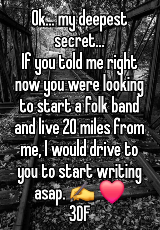 Ok... my deepest secret...
If you told me right now you were looking to start a folk band and live 20 miles from me, I would drive to you to start writing asap. ✍️ ❤️
30F