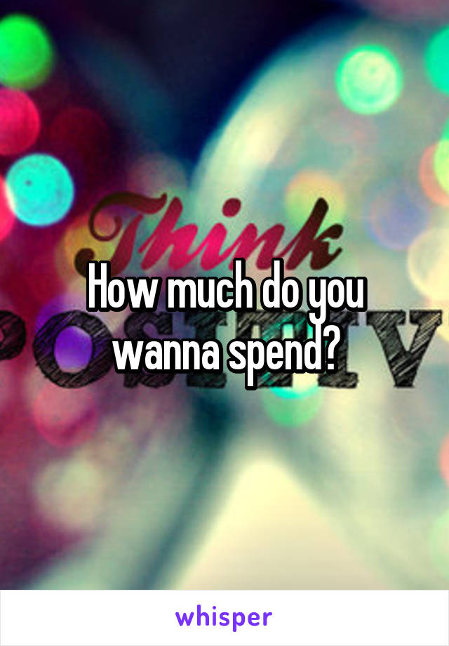 How much do you wanna spend?