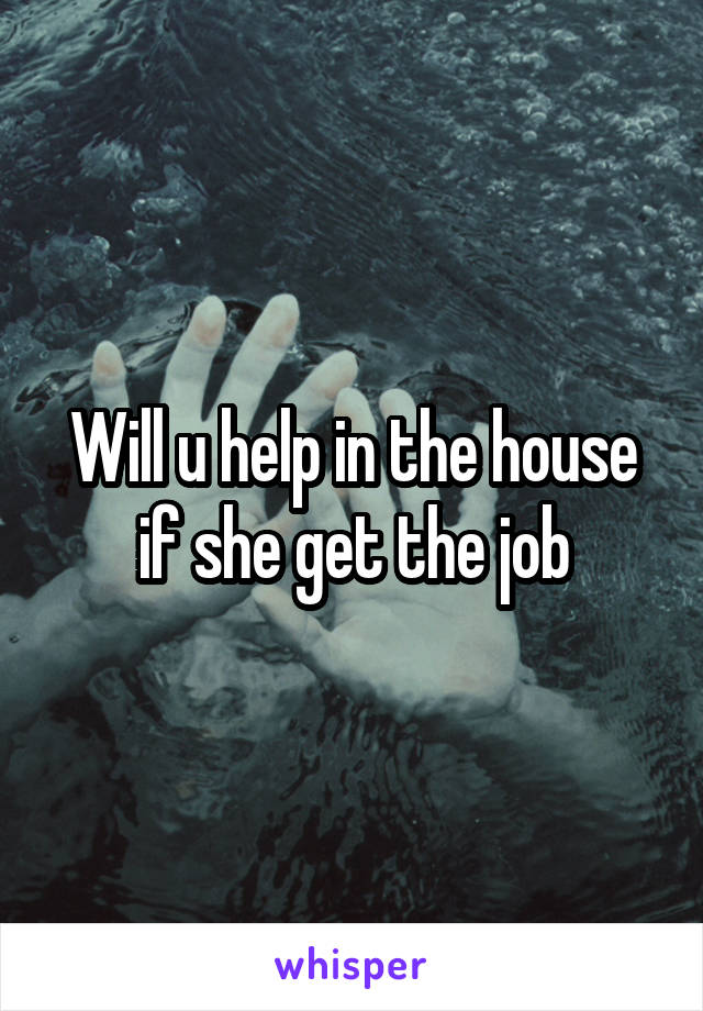 Will u help in the house if she get the job