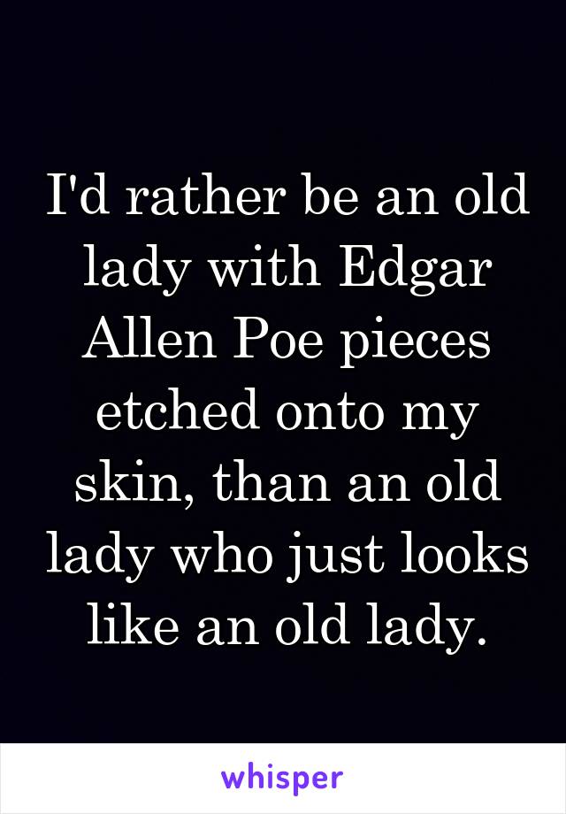 I'd rather be an old lady with Edgar Allen Poe pieces etched onto my skin, than an old lady who just looks like an old lady.