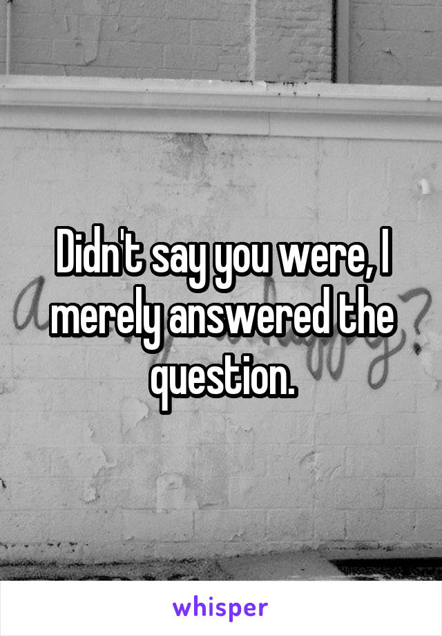 Didn't say you were, I merely answered the question.