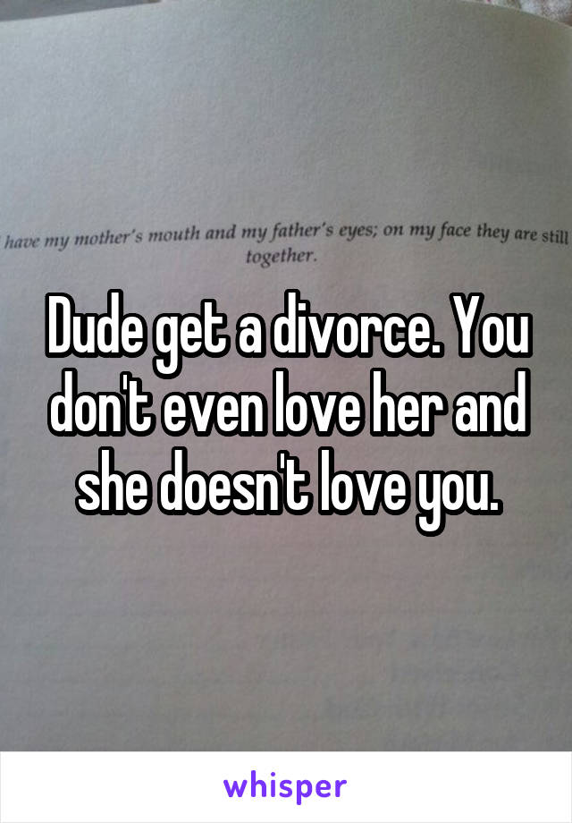 Dude get a divorce. You don't even love her and she doesn't love you.