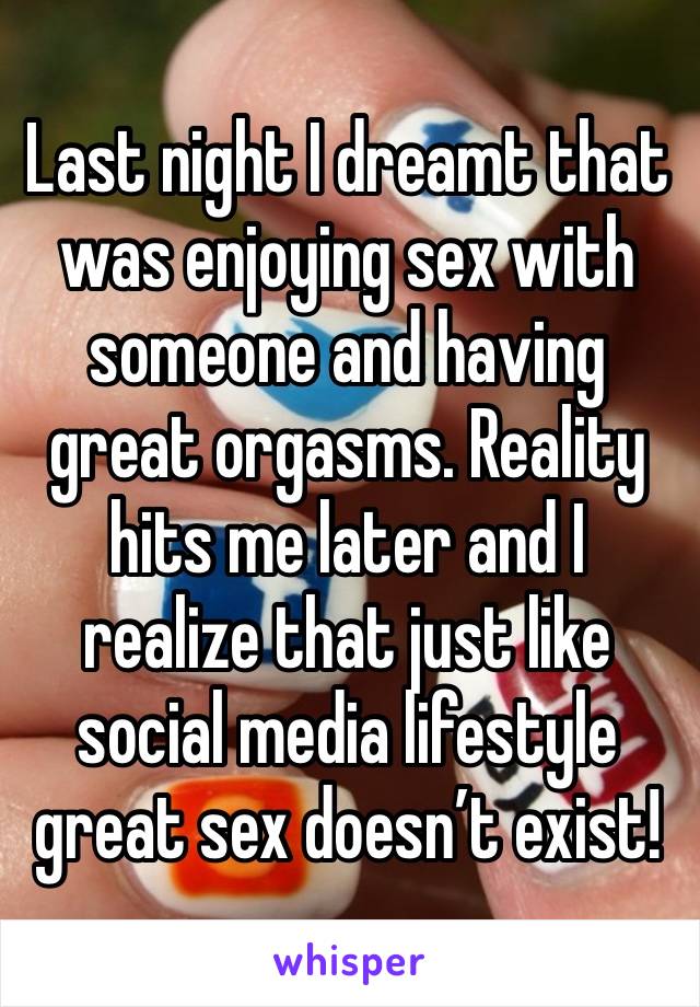 Last night I dreamt that was enjoying sex with someone and having great orgasms. Reality hits me later and I realize that just like social media lifestyle great sex doesn’t exist!