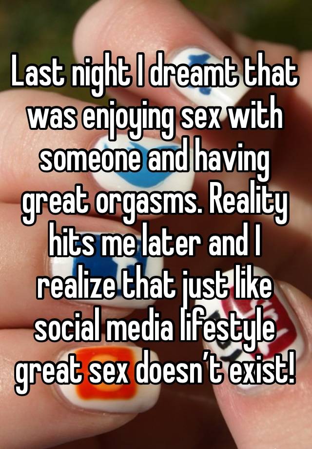 Last night I dreamt that was enjoying sex with someone and having great orgasms. Reality hits me later and I realize that just like social media lifestyle great sex doesn’t exist!