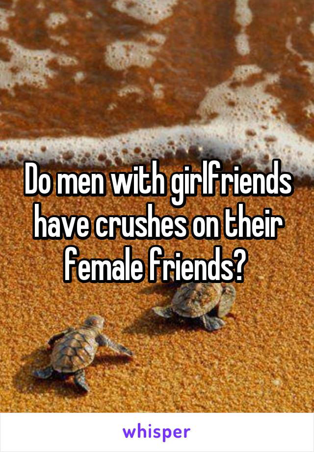 Do men with girlfriends have crushes on their female friends? 