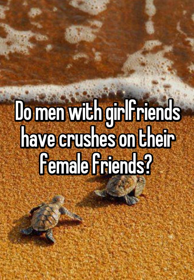 Do men with girlfriends have crushes on their female friends? 