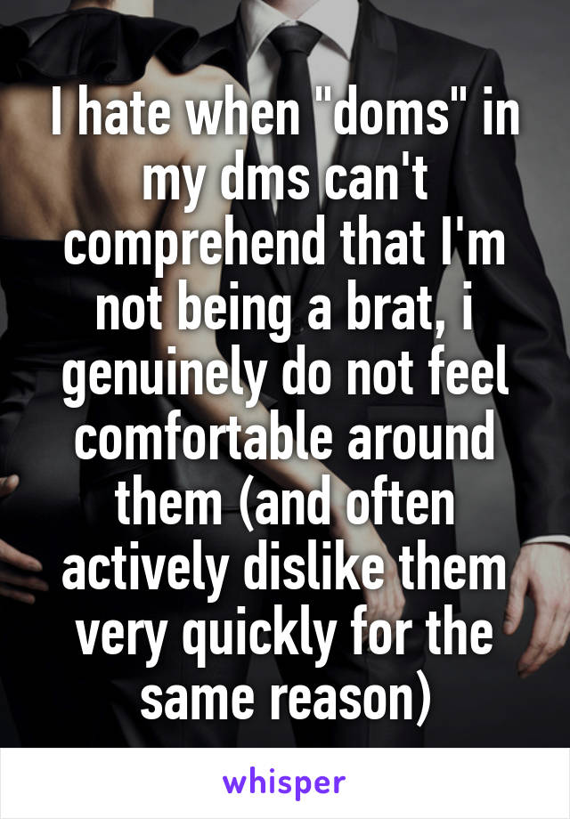 I hate when "doms" in my dms can't comprehend that I'm not being a brat, i genuinely do not feel comfortable around them (and often actively dislike them very quickly for the same reason)