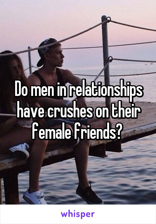 Do men in relationships have crushes on their female friends? 