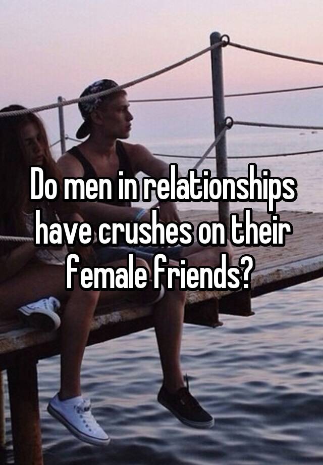 Do men in relationships have crushes on their female friends? 