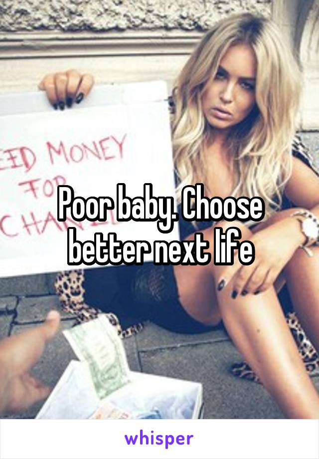 Poor baby. Choose better next life