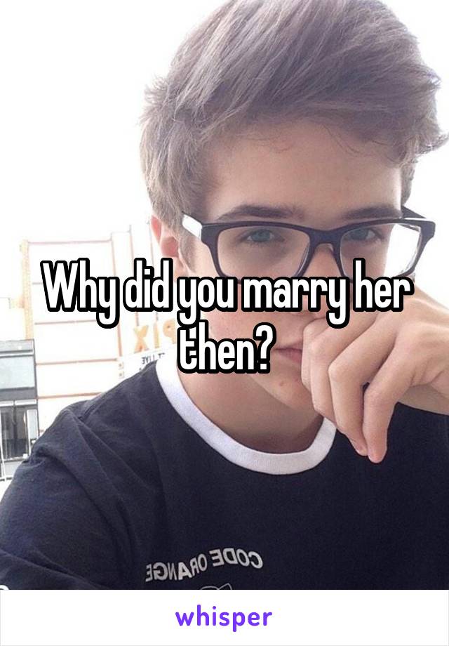 Why did you marry her then?