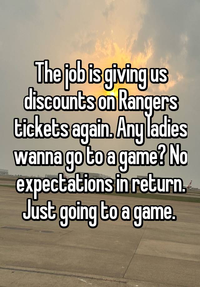 The job is giving us discounts on Rangers tickets again. Any ladies wanna go to a game? No expectations in return. Just going to a game. 