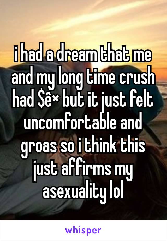 i had a dream that me and my long time crush had $ê× but it just felt uncomfortable and groas so i think this just affirms my asexuality lol