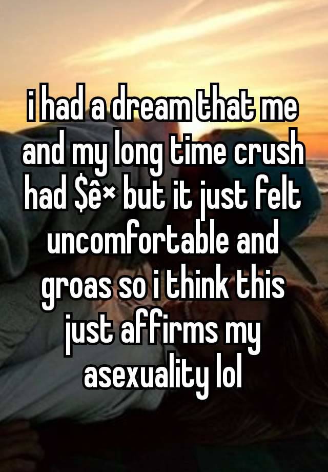 i had a dream that me and my long time crush had $ê× but it just felt uncomfortable and groas so i think this just affirms my asexuality lol