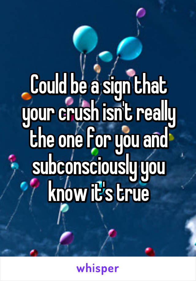 Could be a sign that your crush isn't really the one for you and subconsciously you know it's true