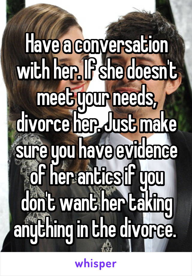 Have a conversation with her. If she doesn't meet your needs, divorce her. Just make sure you have evidence of her antics if you don't want her taking anything in the divorce. 