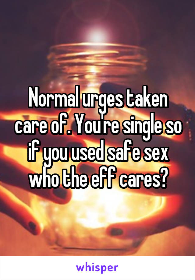 Normal urges taken care of. You're single so if you used safe sex who the eff cares?