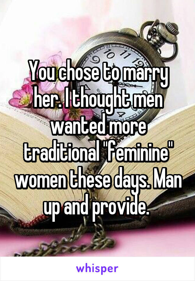 You chose to marry her. I thought men wanted more traditional "feminine" women these days. Man up and provide. 