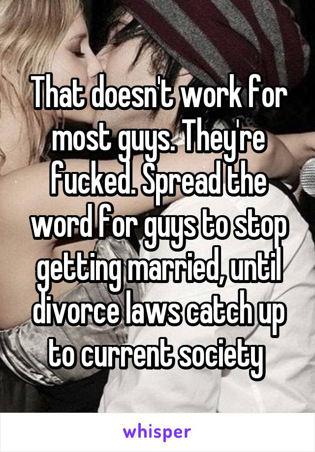 That doesn't work for most guys. They're fucked. Spread the word for guys to stop getting married, until divorce laws catch up to current society 