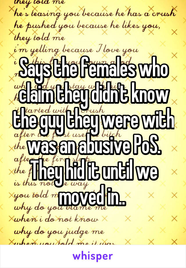 Says the females who claim they didn't know the guy they were with was an abusive PoS. They hid it until we moved in.. 