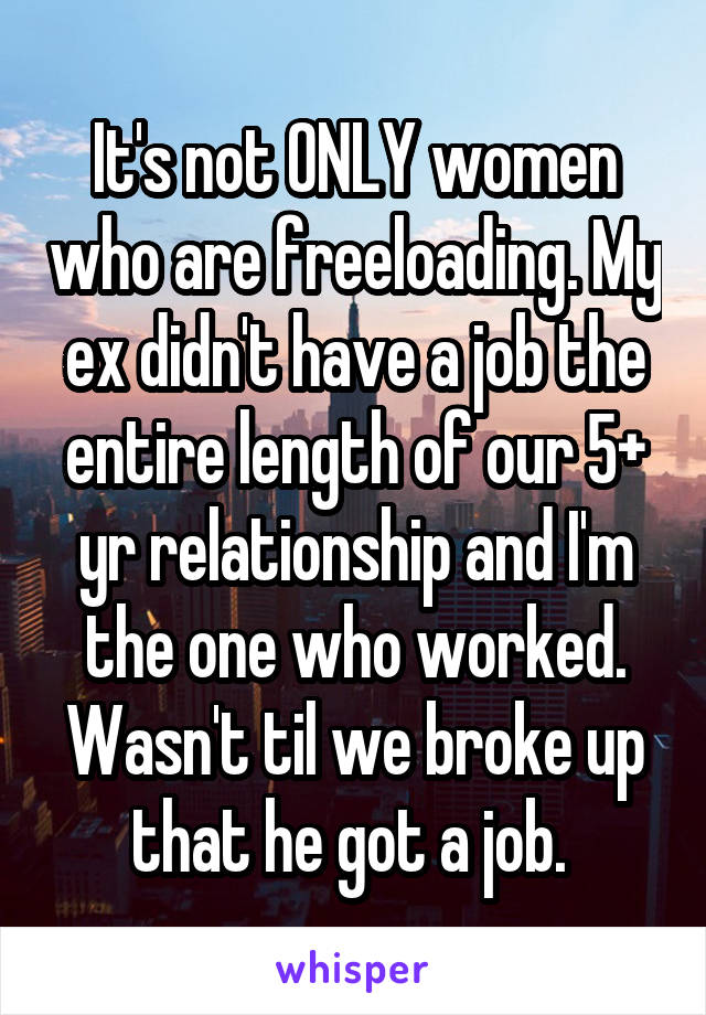 It's not ONLY women who are freeloading. My ex didn't have a job the entire length of our 5+ yr relationship and I'm the one who worked. Wasn't til we broke up that he got a job. 