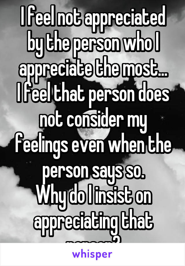 I feel not appreciated by the person who I appreciate the most...
I feel that person does not consider my feelings even when the person says so.
Why do I insist on appreciating that person?