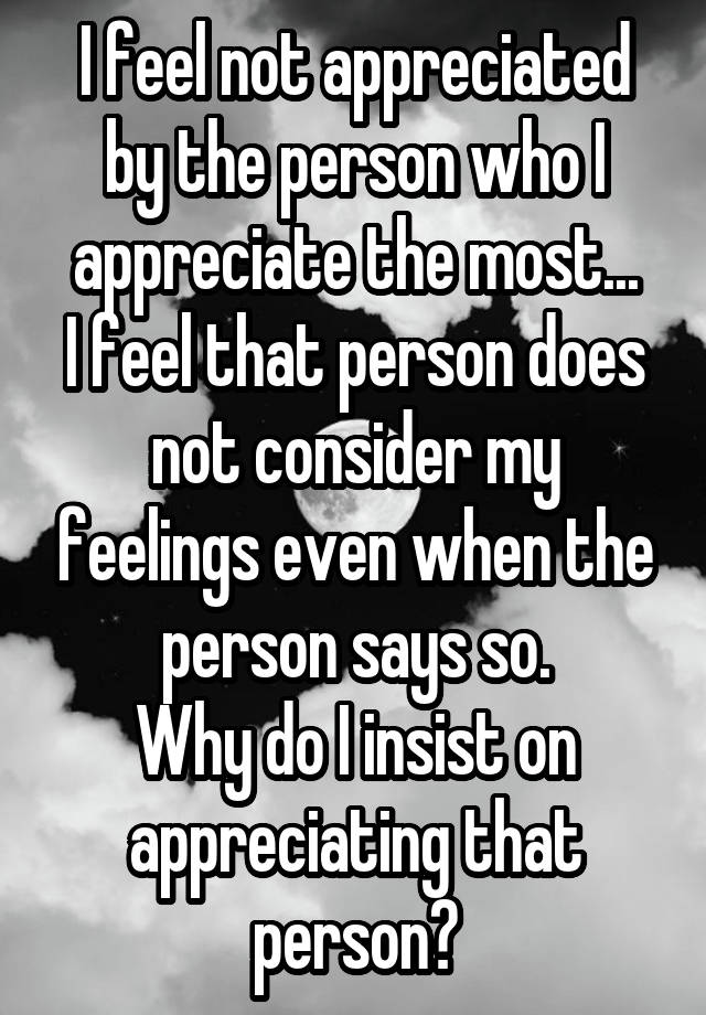 I feel not appreciated by the person who I appreciate the most...
I feel that person does not consider my feelings even when the person says so.
Why do I insist on appreciating that person?