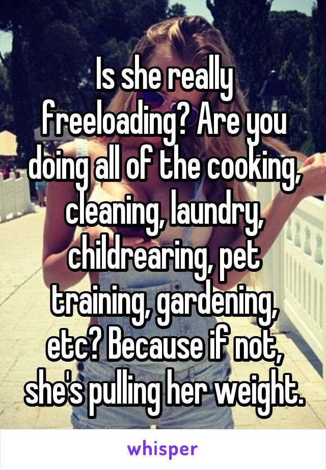 Is she really freeloading? Are you doing all of the cooking, cleaning, laundry, childrearing, pet training, gardening, etc? Because if not, she's pulling her weight.