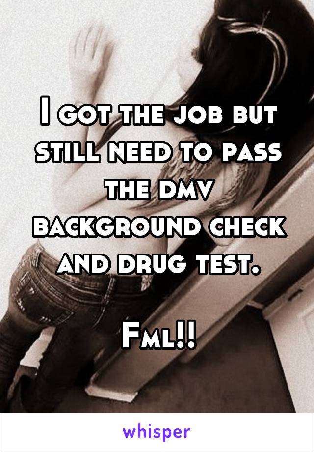 I got the job but still need to pass the dmv background check and drug test.

Fml!!