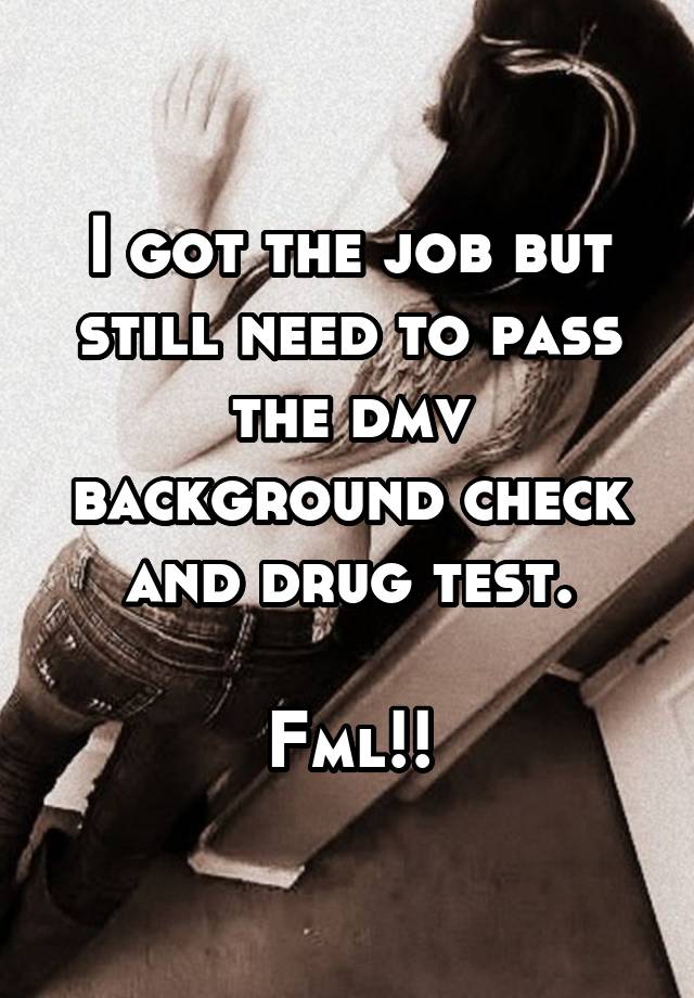 I got the job but still need to pass the dmv background check and drug test.

Fml!!