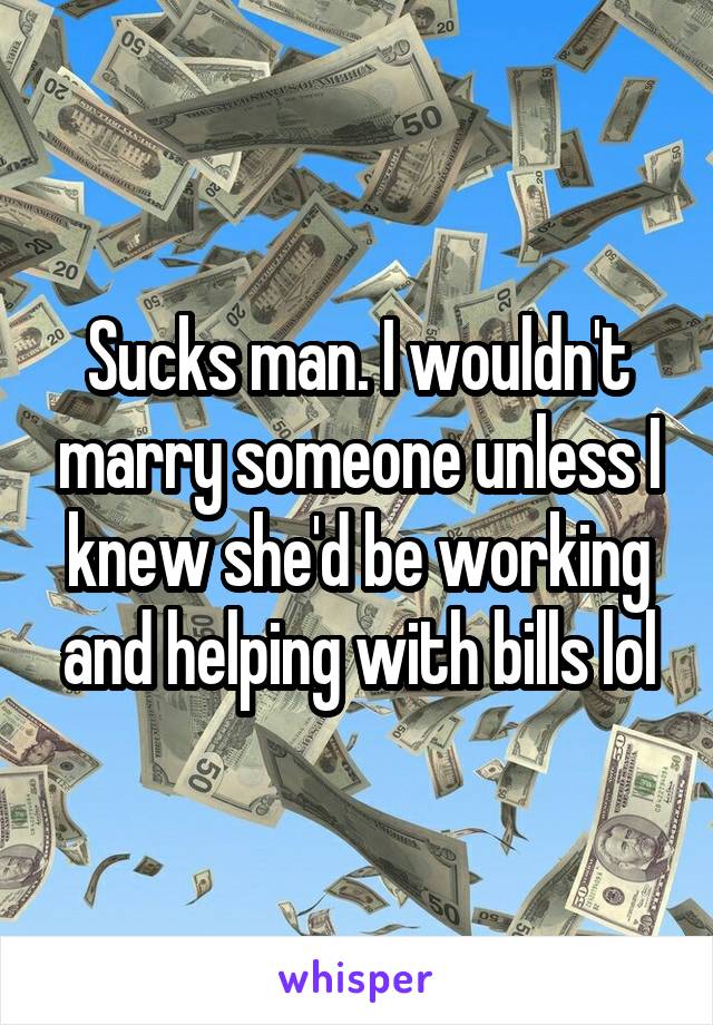 Sucks man. I wouldn't marry someone unless I knew she'd be working and helping with bills lol