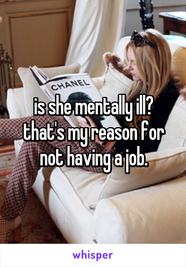 is she mentally ill?
that's my reason for not having a job.