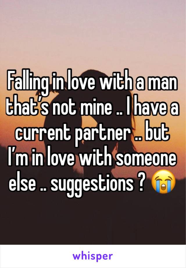 Falling in love with a man that’s not mine .. I have a current partner .. but I’m in love with someone else .. suggestions ? 😭