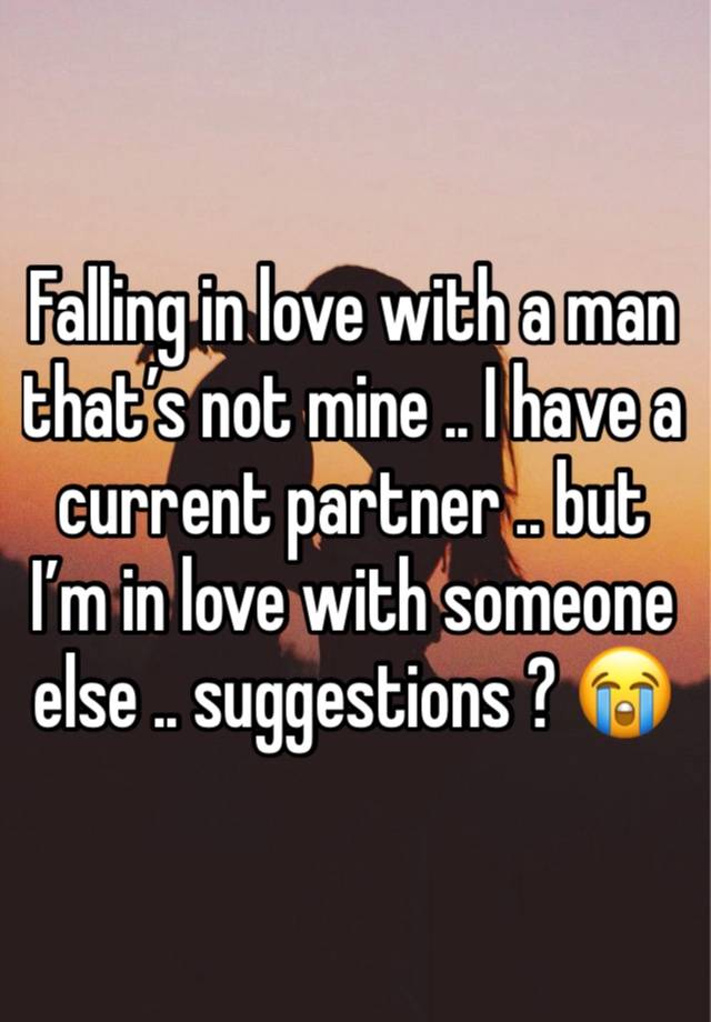 Falling in love with a man that’s not mine .. I have a current partner .. but I’m in love with someone else .. suggestions ? 😭