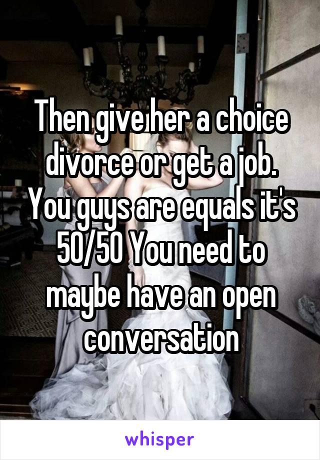 Then give her a choice divorce or get a job. You guys are equals it's 50/50 You need to maybe have an open conversation