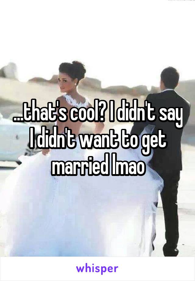 ...that's cool? I didn't say I didn't want to get married lmao