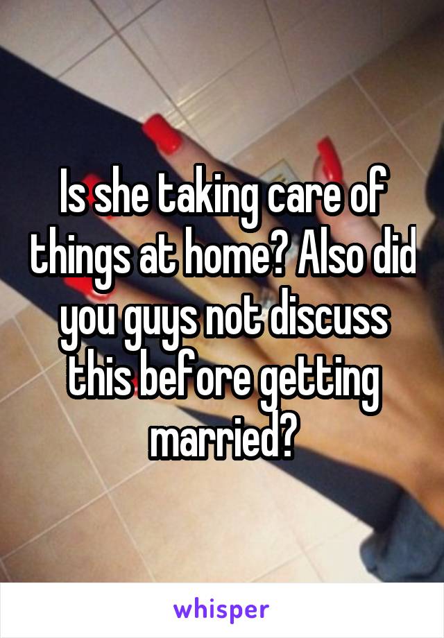 Is she taking care of things at home? Also did you guys not discuss this before getting married?