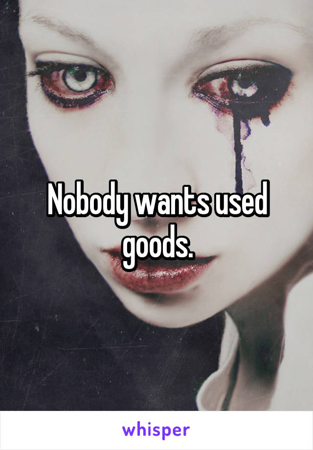 Nobody wants used goods.