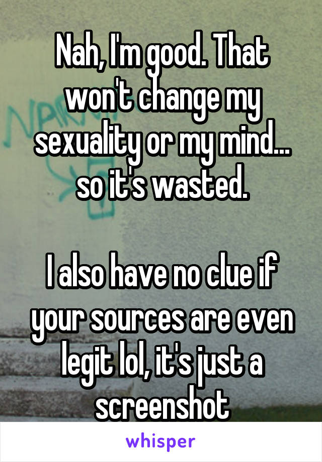 Nah, I'm good. That won't change my sexuality or my mind... so it's wasted.

I also have no clue if your sources are even legit lol, it's just a screenshot