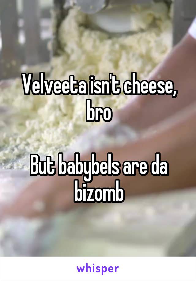 Velveeta isn't cheese, bro

But babybels are da bizomb