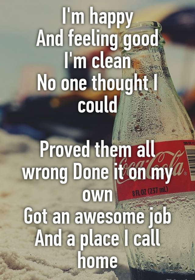 I'm happy
And feeling good
I'm clean
No one thought I could

Proved them all wrong Done it on my own
Got an awesome job
And a place I call home